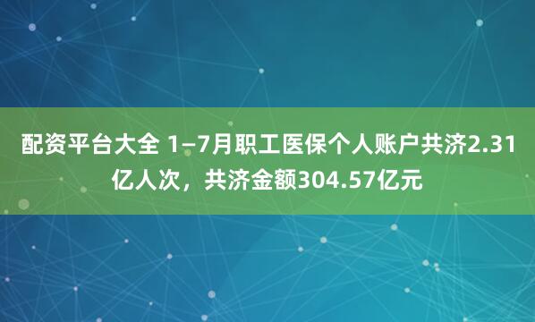 配资平台大全 1—7月职工医保个人账户共济2.31亿人次，共济金额304.57亿元