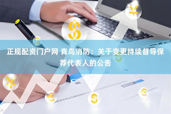 正规配资门户网 青鸟消防：关于变更持续督导保荐代表人的公告