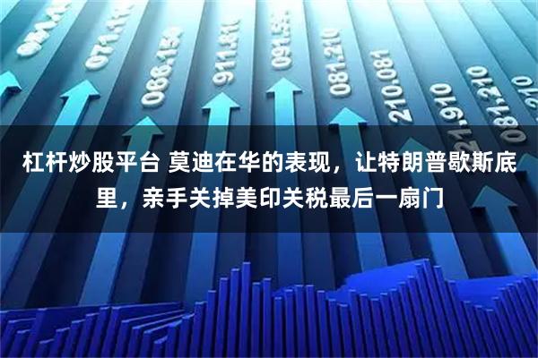 杠杆炒股平台 莫迪在华的表现，让特朗普歇斯底里，亲手关掉美印关税最后一扇门