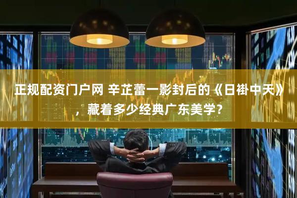 正规配资门户网 辛芷蕾一影封后的《日褂中天》，藏着多少经典广东美学？