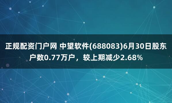 正规配资门户网 中望软件(688083)6月30日股东户数0.77万户，较上期减少2.68%