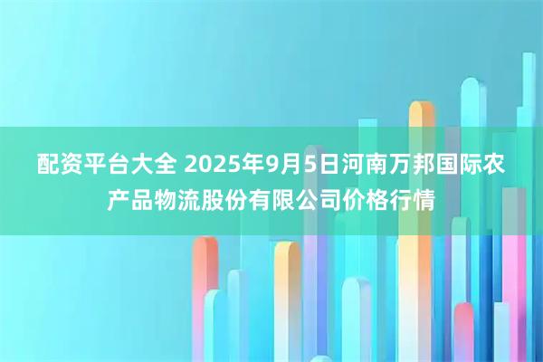配资平台大全 2025年9月5日河南万邦国际农产品物流股份有限公司价格行情