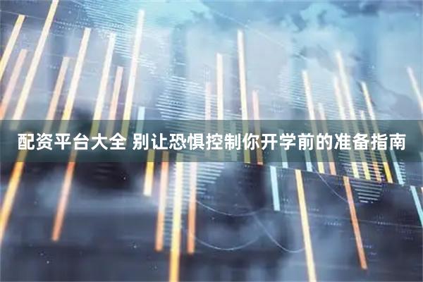 配资平台大全 别让恐惧控制你开学前的准备指南