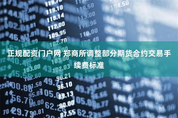 正规配资门户网 郑商所调整部分期货合约交易手续费标准