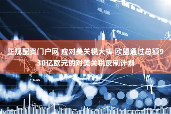 正规配资门户网 应对美关税大棒 欧盟通过总额930亿欧元的对美关税反制计划