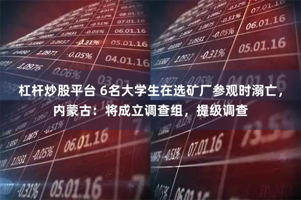 杠杆炒股平台 6名大学生在选矿厂参观时溺亡，内蒙古：将成立调查组，提级调查