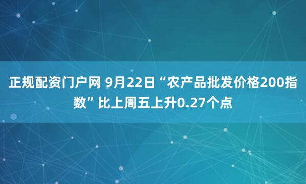 正规配资门户网 9月22日“农产品批发价格200指数”比上周五上升0.27个点