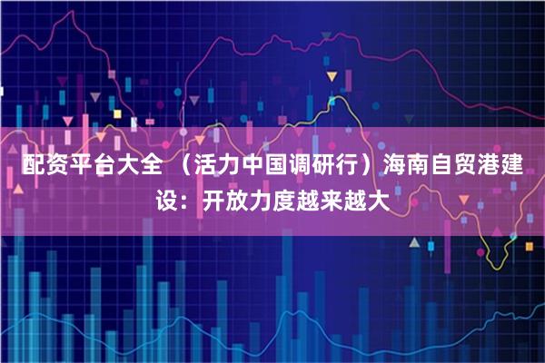 配资平台大全 （活力中国调研行）海南自贸港建设：开放力度越来越大