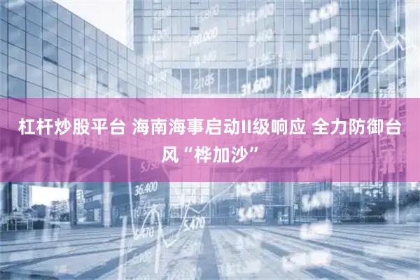 杠杆炒股平台 海南海事启动II级响应 全力防御台风“桦加沙”