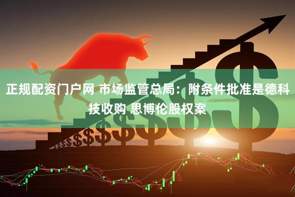 正规配资门户网 市场监管总局：附条件批准是德科技收购 思博伦股权案