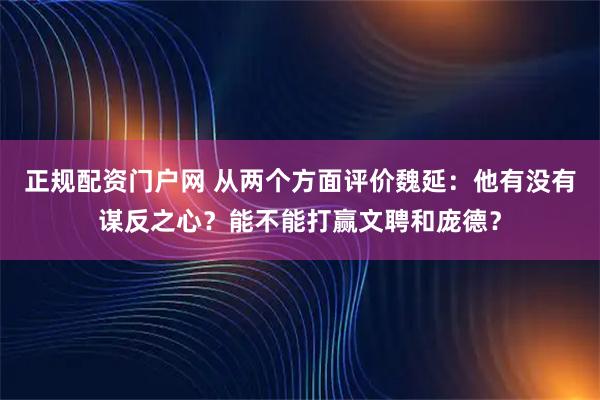 正规配资门户网 从两个方面评价魏延：他有没有谋反之心？能不能打赢文聘和庞德？